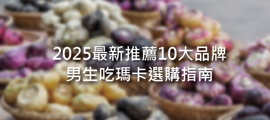 瑪卡推薦品牌2025排行榜！